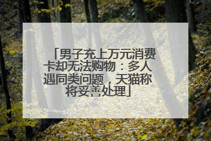 男子充上万元消费卡却无法购物：多人遇同类问题，天猫称将妥善处理